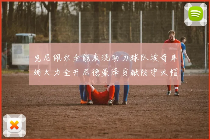 克尼佩尔全能表现助力球队埃奇库姆火力全开尼德豪泽贡献防守大帽