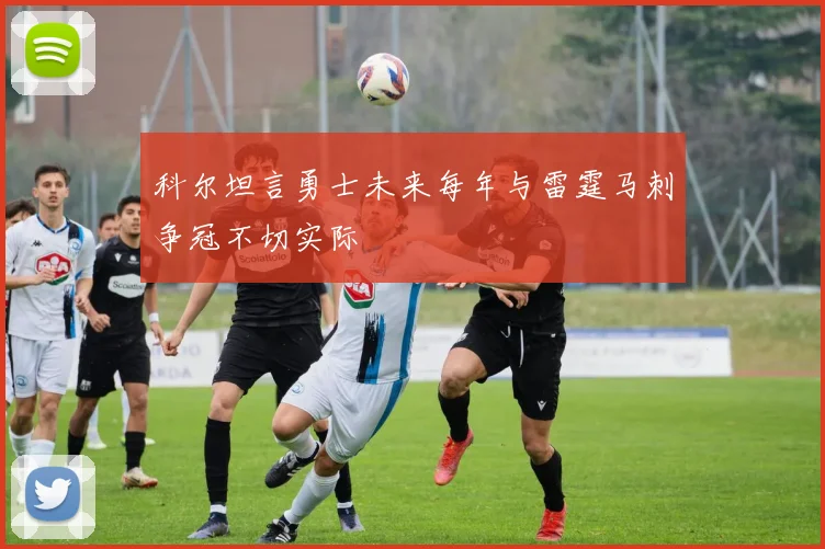 科尔坦言勇士未来每年与雷霆马刺争冠不切实际