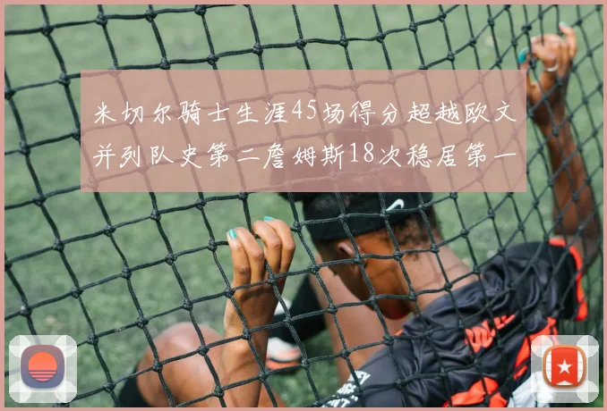 米切尔骑士生涯45场得分超越欧文并列队史第二詹姆斯18次稳居第一