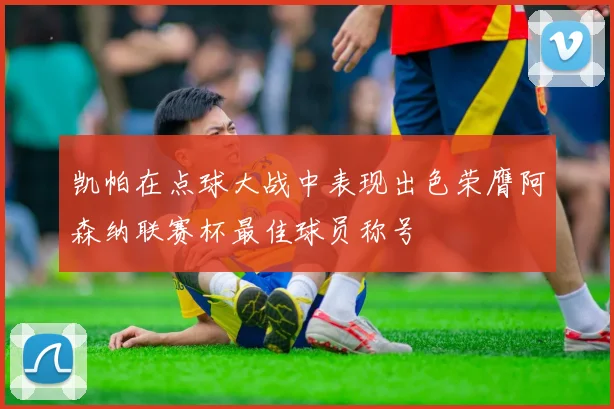 凯帕在点球大战中表现出色荣膺阿森纳联赛杯最佳球员称号