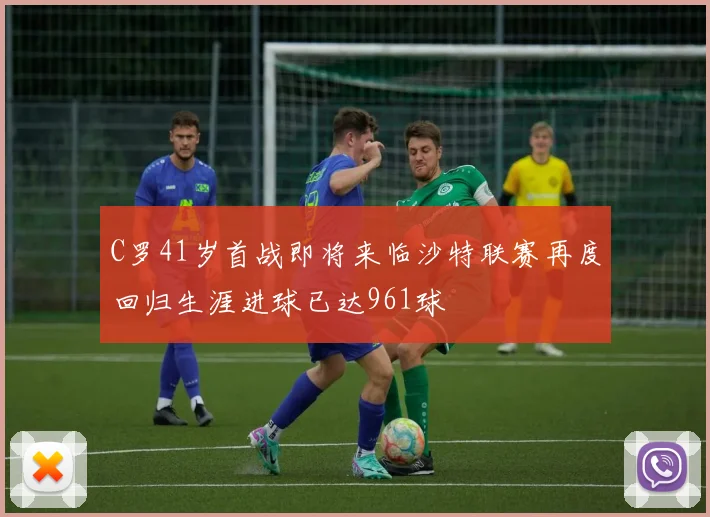 C罗41岁首战即将来临沙特联赛再度回归生涯进球已达961球