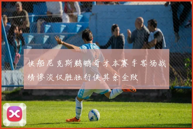 快船尼克斯鹈鹕奇才本赛季客场战绩惨淡仅胜独行侠其余全败