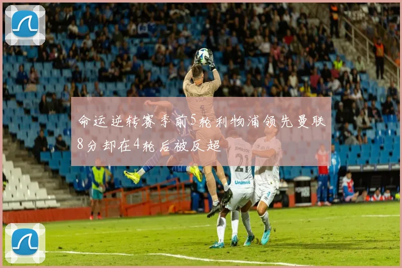 命运逆转赛季前5轮利物浦领先曼联8分却在4轮后被反超