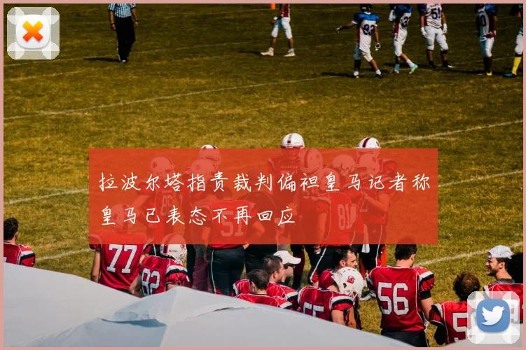 拉波尔塔指责裁判偏袒皇马记者称皇马已表态不再回应