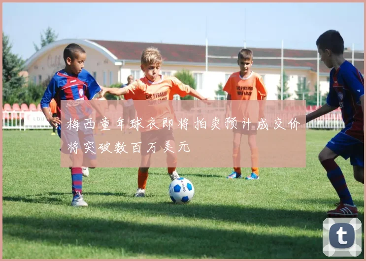 梅西童年球衣即将拍卖预计成交价将突破数百万美元