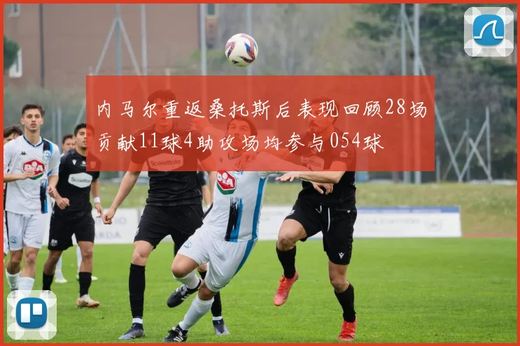 内马尔重返桑托斯后表现回顾28场贡献11球4助攻场均参与054球
