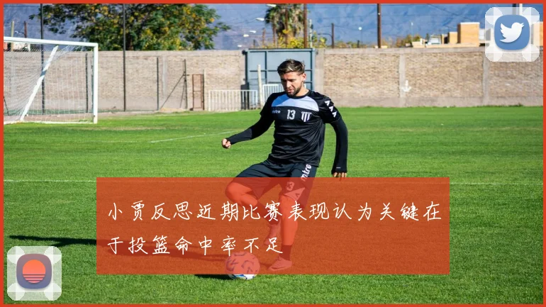 小贾反思近期比赛表现认为关键在于投篮命中率不足
