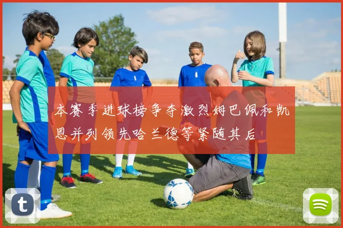 本赛季进球榜争夺激烈姆巴佩和凯恩并列领先哈兰德等紧随其后