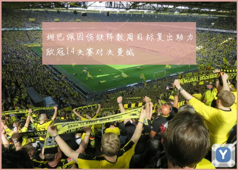 姆巴佩因伤缺阵数周目标复出助力欧冠14决赛对决曼城