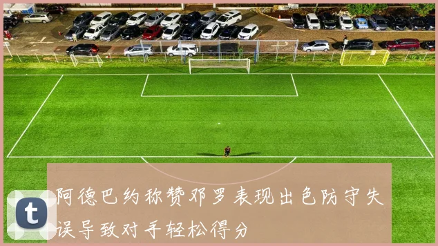 阿德巴约称赞邓罗表现出色防守失误导致对手轻松得分