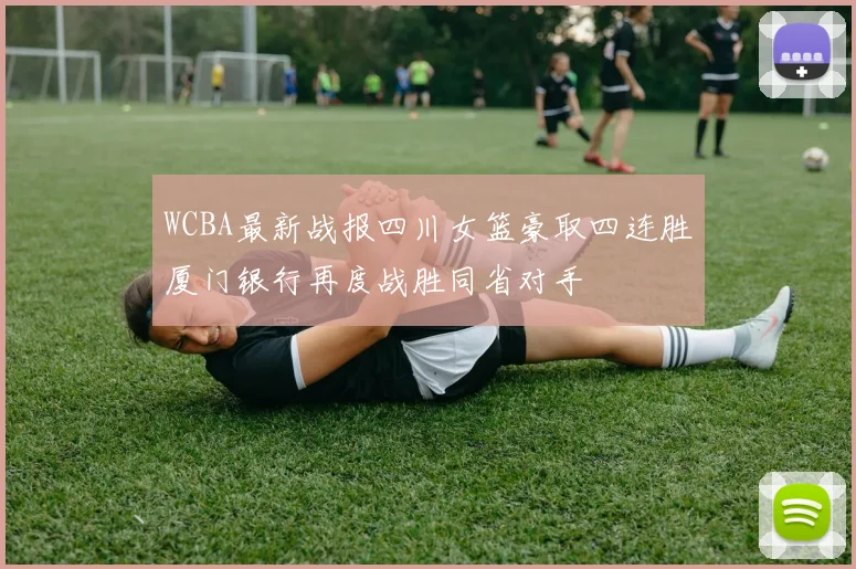 WCBA最新战报四川女篮豪取四连胜厦门银行再度战胜同省对手