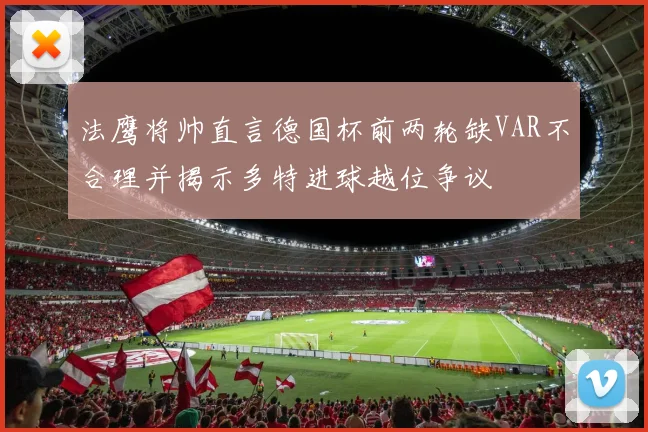 法鹰将帅直言德国杯前两轮缺VAR不合理并揭示多特进球越位争议