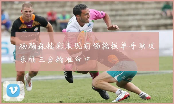 杨瀚森精彩表现前场抢板单手助攻乐福三分精准命中