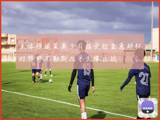 米体报道莱奥今日接受检查意超杯对阵那不勒斯几乎无缘出战