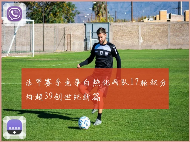 法甲赛季竞争白热化两队17轮积分均超39创世纪新篇