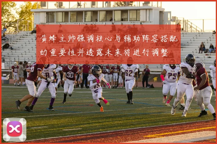 黄蜂主帅强调核心与辅助阵容搭配的重要性并透露未来将进行调整