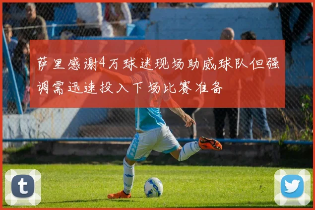 萨里感谢4万球迷现场助威球队但强调需迅速投入下场比赛准备