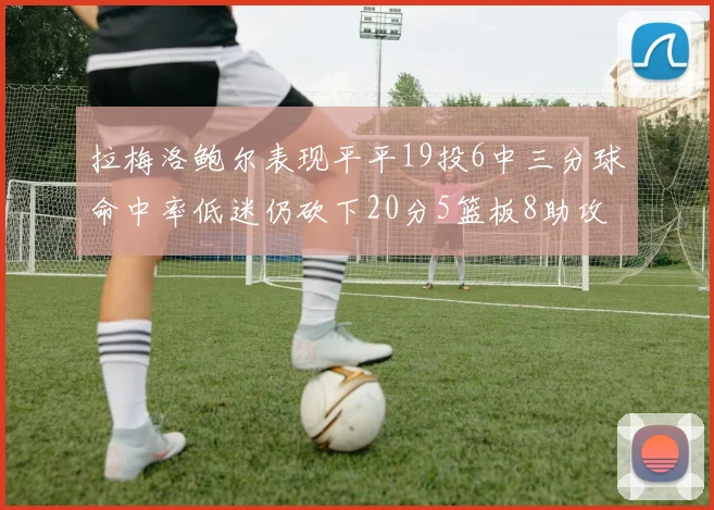拉梅洛鲍尔表现平平19投6中三分球命中率低迷仍砍下20分5篮板8助攻