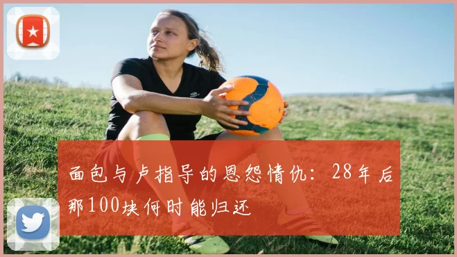 面包与卢指导的恩怨情仇：28年后那100块何时能归还