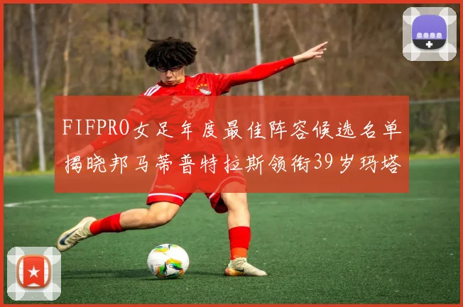 FIFPRO女足年度最佳阵容候选名单揭晓邦马蒂普特拉斯领衔39岁玛塔入围