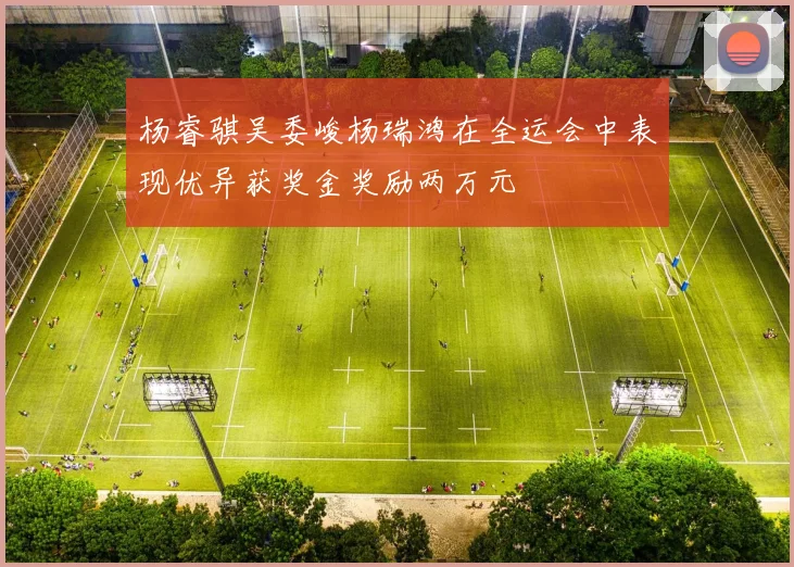 杨睿骐吴委峻杨瑞鸿在全运会中表现优异获奖金奖励两万元
