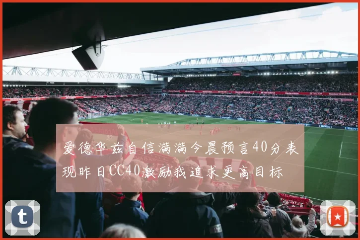 爱德华兹自信满满今晨预言40分表现昨日CC40激励我追求更高目标
