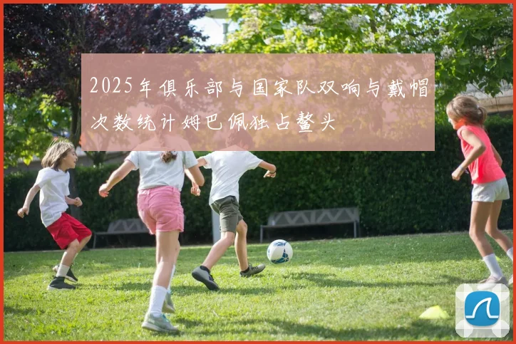 2025年俱乐部与国家队双响与戴帽次数统计姆巴佩独占鳌头