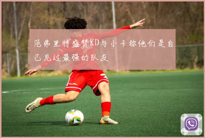 范弗里特盛赞KD与小卡称他们是自己见过最强的队友