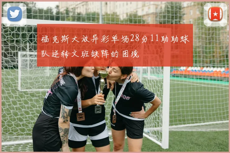 福克斯大放异彩单场28分11助助球队逆转文班缺阵的困境