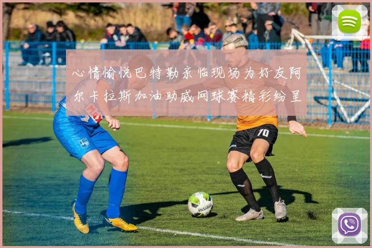 心情愉悦巴特勒亲临现场为好友阿尔卡拉斯加油助威网球赛精彩纷呈