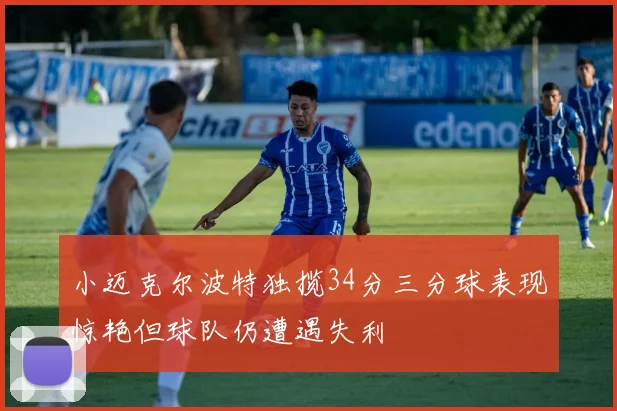 小迈克尔波特独揽34分三分球表现惊艳但球队仍遭遇失利