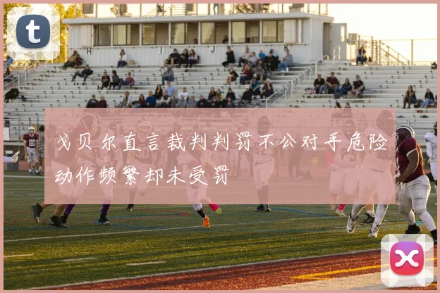 戈贝尔直言裁判判罚不公对手危险动作频繁却未受罚