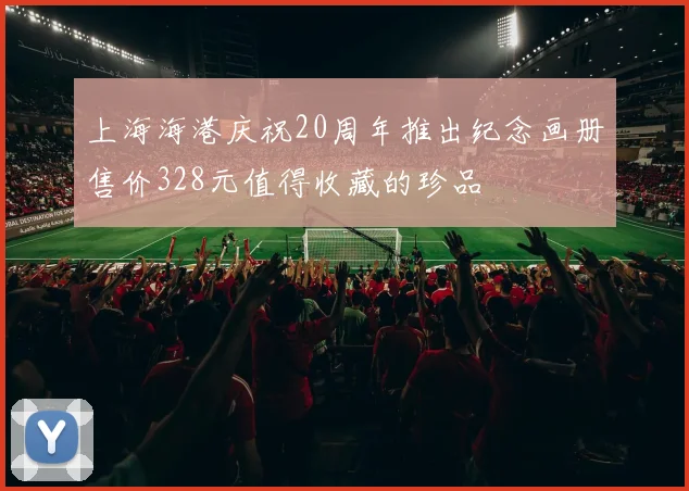 上海海港庆祝20周年推出纪念画册售价328元值得收藏的珍品