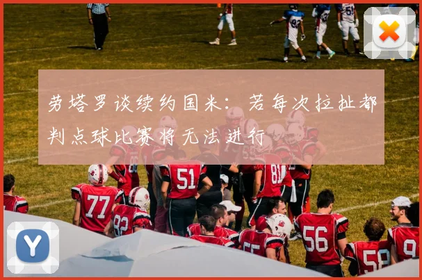 劳塔罗谈续约国米：若每次拉扯都判点球比赛将无法进行