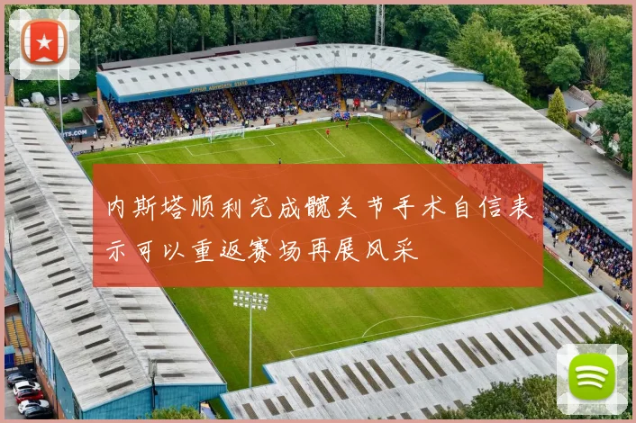 内斯塔顺利完成髋关节手术自信表示可以重返赛场再展风采