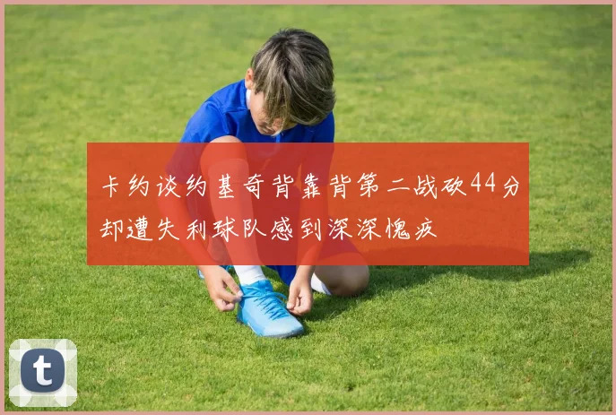 卡约谈约基奇背靠背第二战砍44分却遭失利球队感到深深愧疚