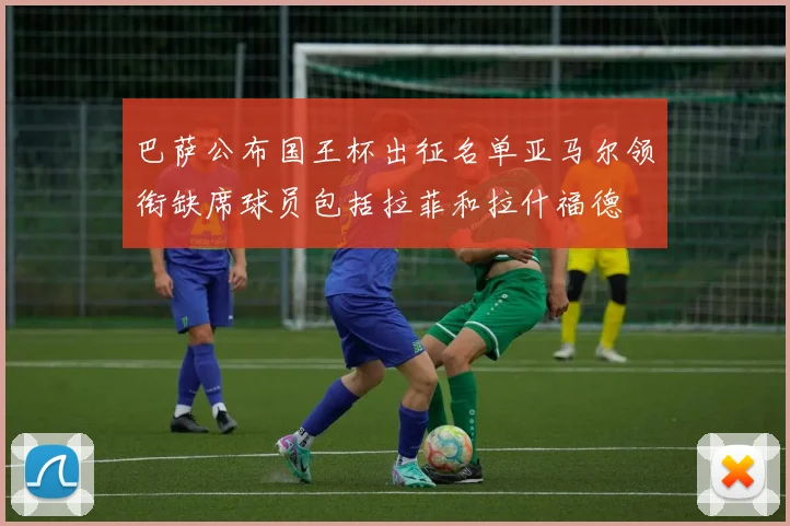 巴萨公布国王杯出征名单亚马尔领衔缺席球员包括拉菲和拉什福德