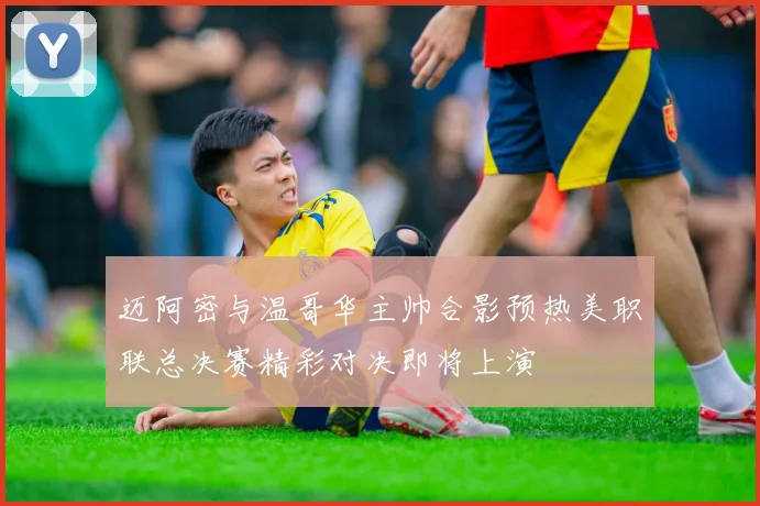 迈阿密与温哥华主帅合影预热美职联总决赛精彩对决即将上演