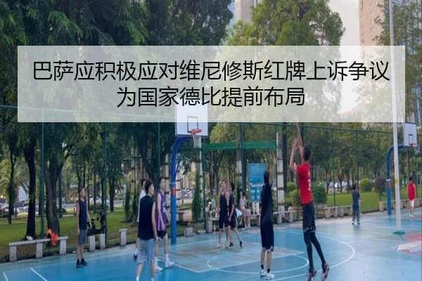 巴萨应积极应对维尼修斯红牌上诉争议为国家德比提前布局 | leyu