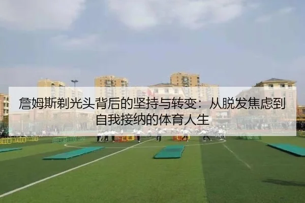 詹姆斯剃光头背后的坚持与转变：从脱发焦虑到自我接纳的体育人生 - leyu